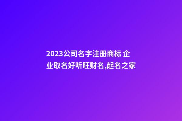 2023公司名字注册商标 企业取名好听旺财名,起名之家-第1张-公司起名-玄机派